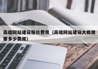 高端网站建设报价费用（高端网站建设大概需要多少费用）