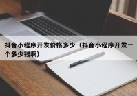 抖音小程序开发价格多少（抖音小程序开发一个多少钱啊）