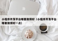 小程序开发平台哪里做得好（小程序开发平台哪里做得好一点）