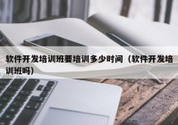 软件开发培训班要培训多少时间（软件开发培训班吗）