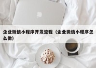 企业微信小程序开发流程（企业微信小程序怎么做）