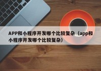 APP和小程序开发哪个比较复杂（app和小程序开发哪个比较复杂）