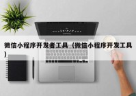 微信小程序开发者工具（微信小程序开发工具）