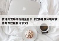 软件开发环境指的是什么（软件开发环境对软件开发过程有何意义）