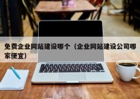 免费企业网站建设哪个（企业网站建设公司哪家便宜）