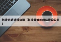 长沙网站建设公司（长沙最好的网站建设公司）