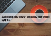 高端网站建设公司报价（高端网站设计企业网站建设）