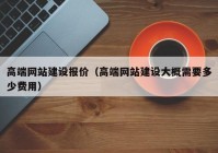 高端网站建设报价（高端网站建设大概需要多少费用）