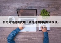 公司网站建设代理（公司建设网站应该找谁）