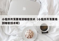 小程序开发要用到哪些技术（小程序开发要用到哪些技术呢）