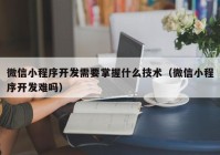 微信小程序开发需要掌握什么技术（微信小程序开发难吗）