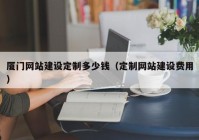 厦门网站建设定制多少钱（定制网站建设费用）